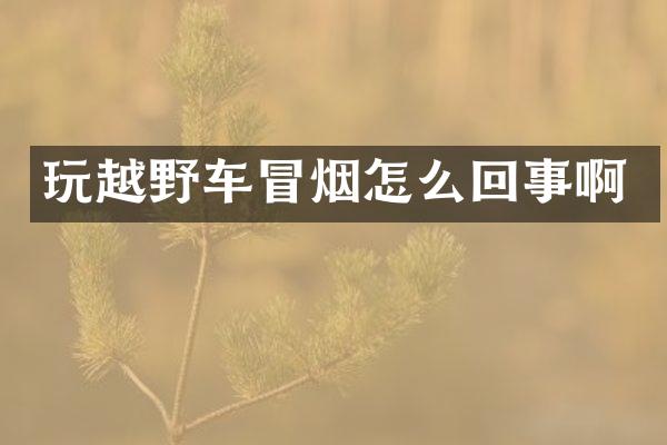 玩越野车冒烟怎么回事啊