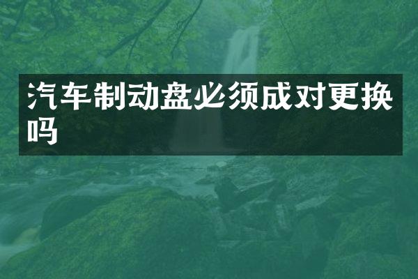 汽车制动盘必须成对更换吗