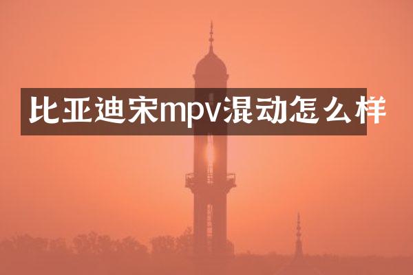 比亚迪宋mpv混动怎么样