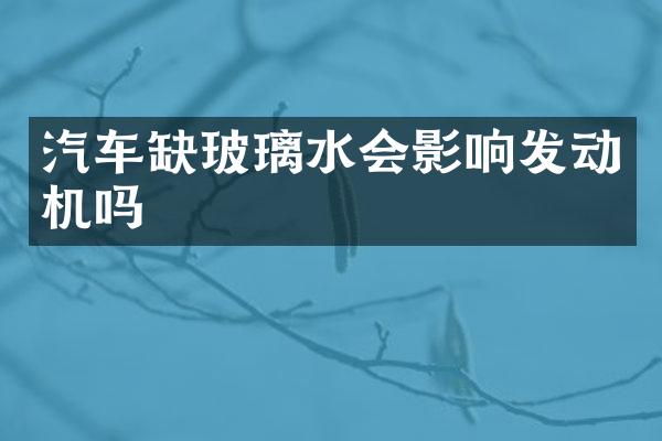 汽车缺玻璃水会影响发动机吗