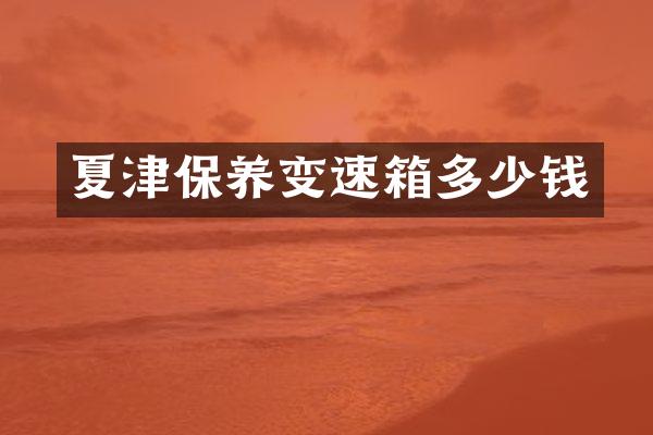 夏津保养变速箱多少钱