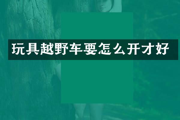玩具越野车要怎么开才好