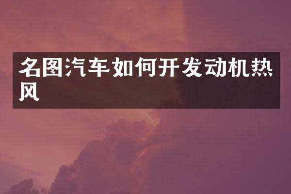 名图汽车如何开发动机热风