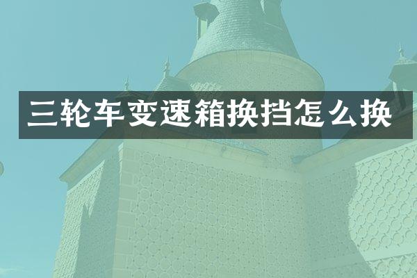 三轮车变速箱换挡怎么换