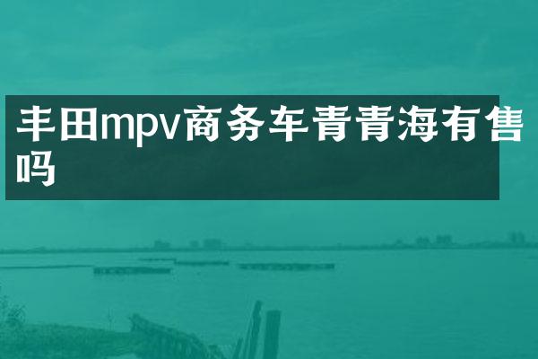 丰田mpv商务车青青海有售吗