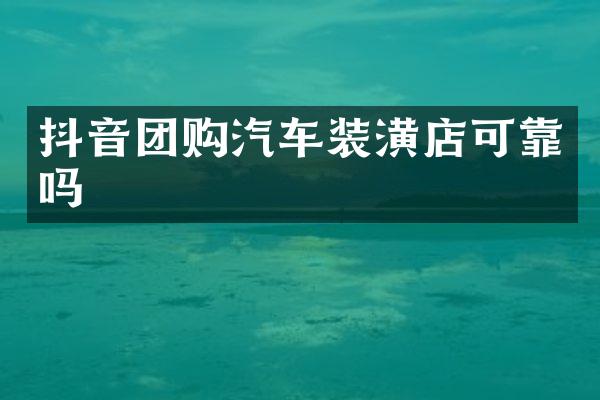 抖音团购汽车装潢店可靠吗