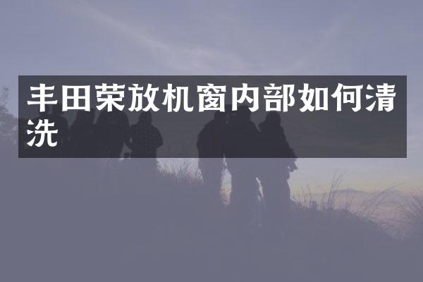丰田荣放机窗内部如何清洗