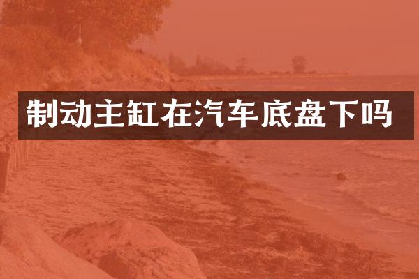 制动主缸在汽车底盘下吗
