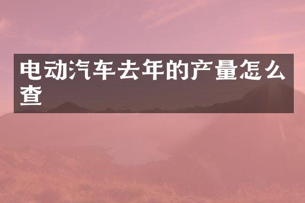 电动汽车去年的产量怎么查