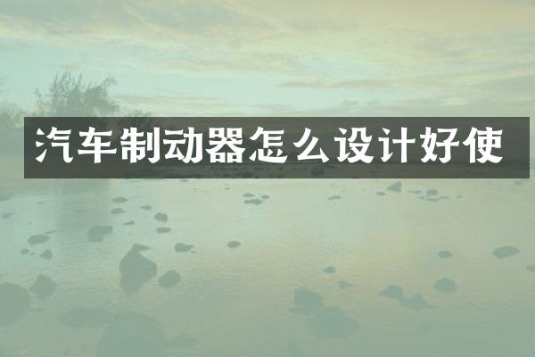 汽车制动器怎么设计好使