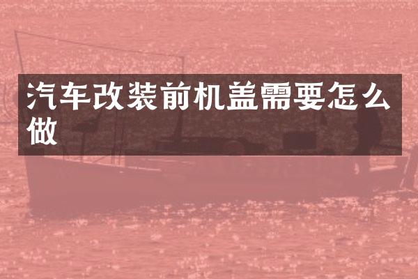 汽车改装前机盖需要怎么做