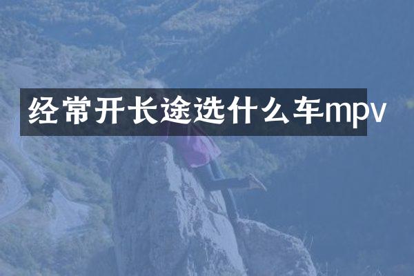 经常开长途选什么车mpv