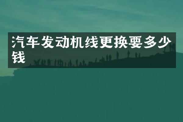 汽车发动机线更换要多少钱