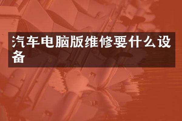 汽车电脑版维修要什么设备