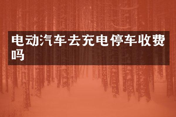 电动汽车去充电停车收费吗