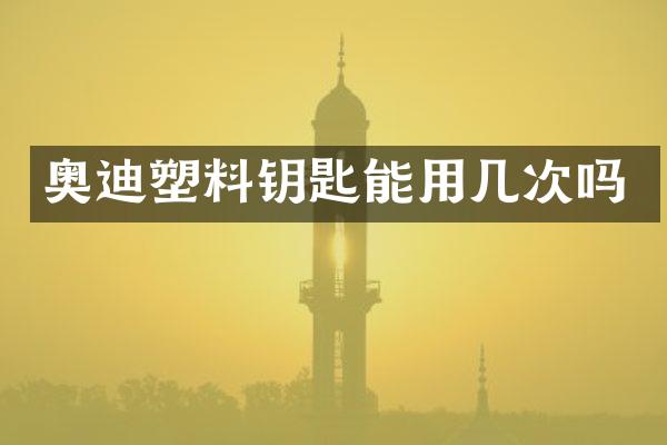 奥迪塑料钥匙能用几次吗