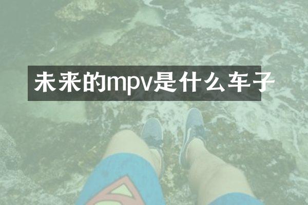 未来的mpv是什么车子