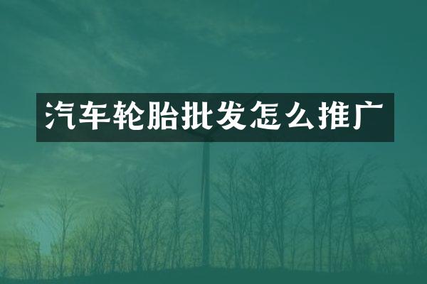 汽车轮胎批发怎么推广