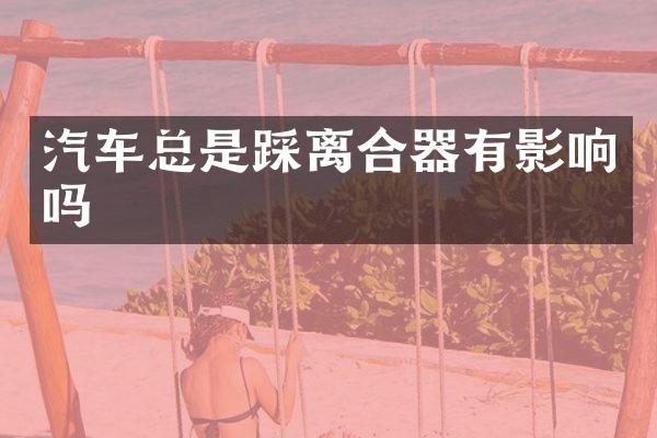 汽车总是踩离合器有影响吗
