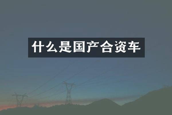 什么是国产合资车