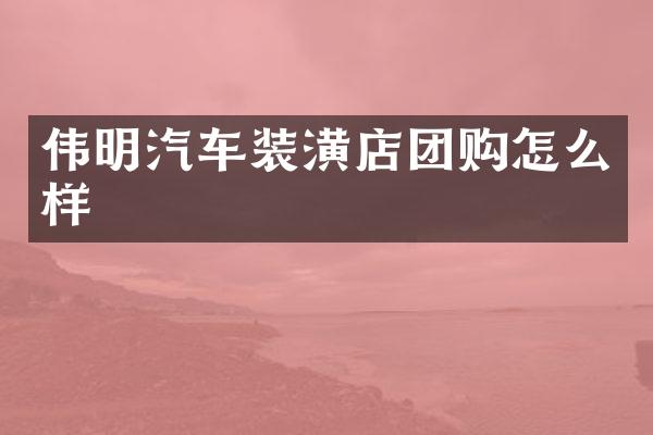 伟明汽车装潢店团购怎么样