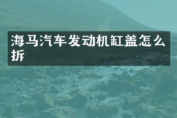 海马汽车发动机缸盖怎么拆