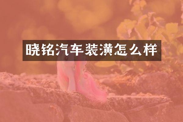 晓铭汽车装潢怎么样