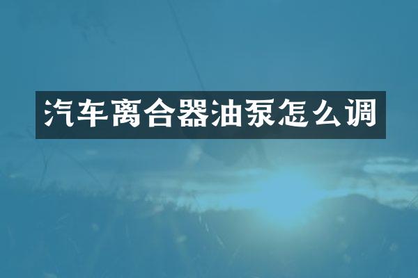 汽车离合器油泵怎么调