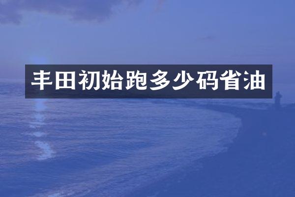 丰田初始跑多少码省油