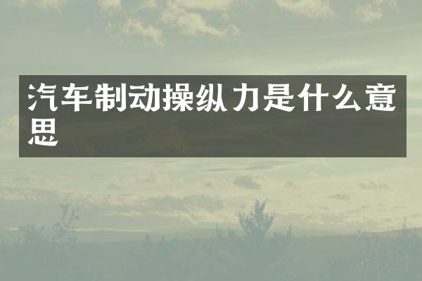汽车制动操纵力是什么意思