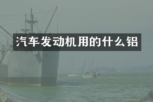 汽车发动机用的什么铝
