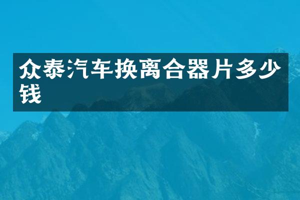 众泰汽车换离合器片多少钱