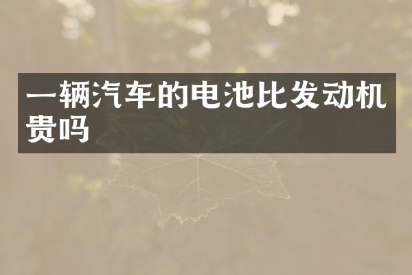 一辆汽车的电池比发动机贵吗