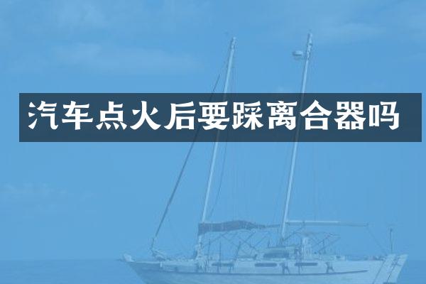 汽车点火后要踩离合器吗