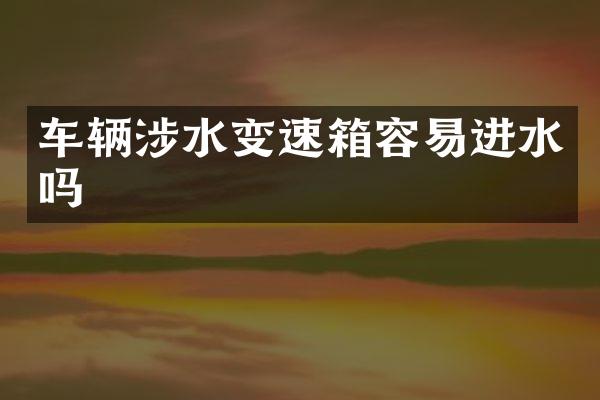 车辆涉水变速箱容易进水吗
