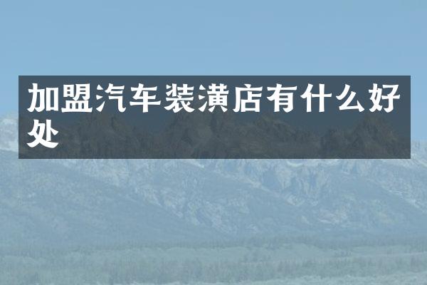 加盟汽车装潢店有什么好处