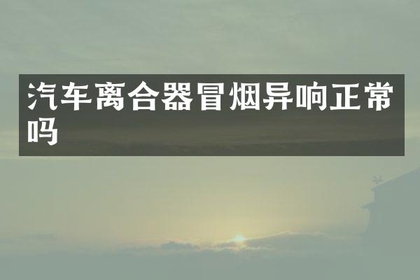 汽车离合器冒烟异响正常吗