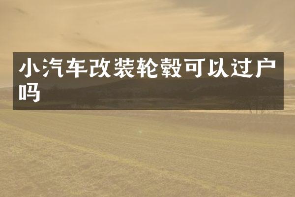 小汽车改装轮毂可以过户吗