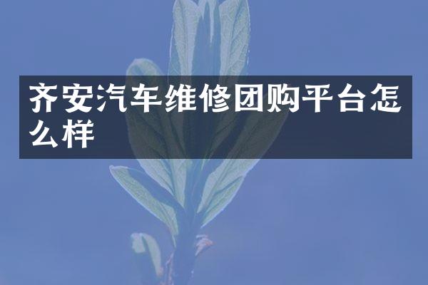 齐安汽车维修团购平台怎么样