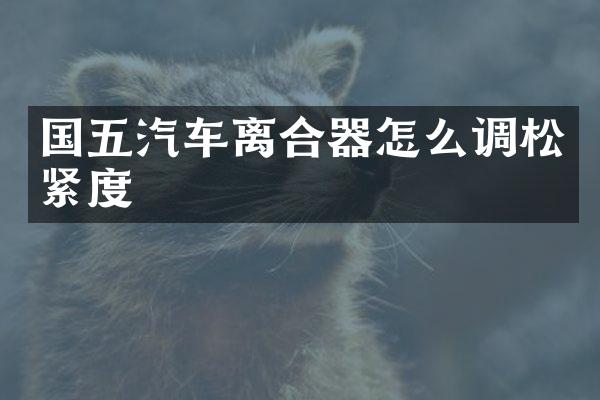 国五汽车离合器怎么调松紧度