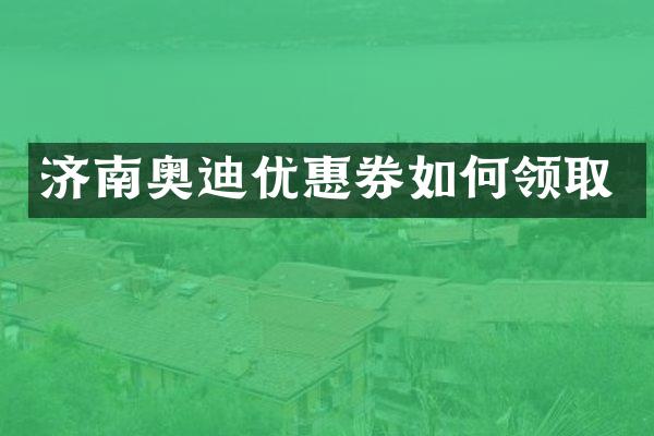 济南奥迪优惠券如何领取