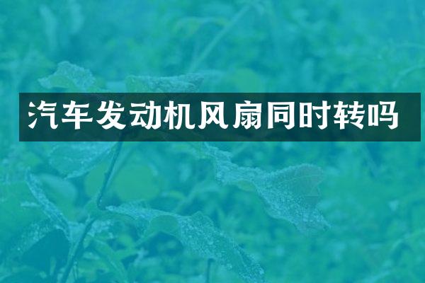 汽车发动机风扇同时转吗