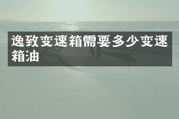 逸致变速箱需要多少变速箱油