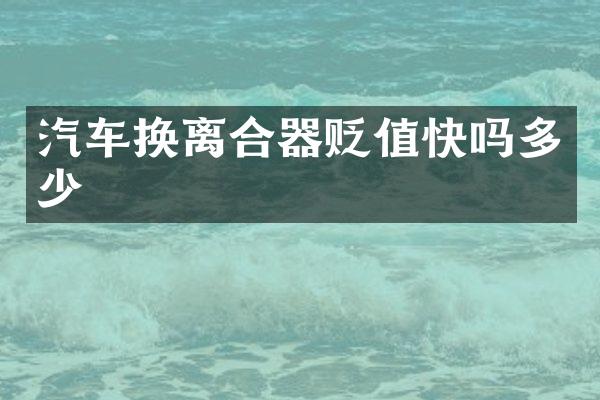 汽车换离合器贬值快吗多少