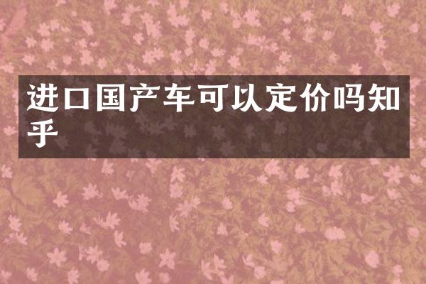 进口国产车可以定价吗知乎