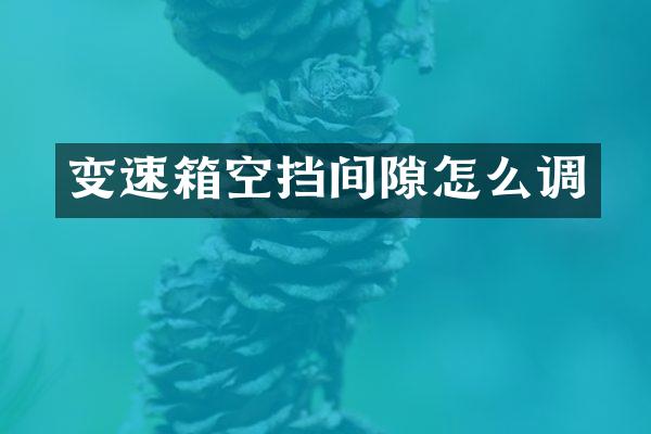 变速箱空挡间隙怎么调