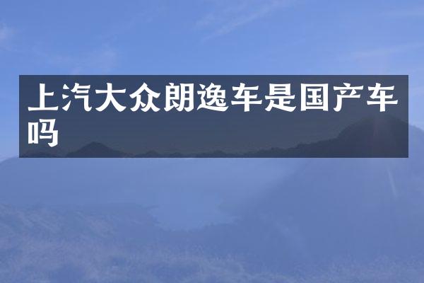 上汽大众朗逸车是国产车吗