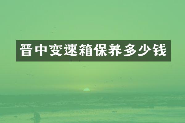 晋中变速箱保养多少钱