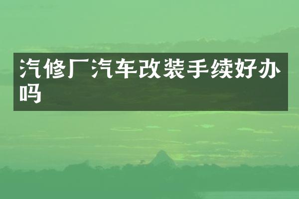 汽修厂汽车改装手续好办吗