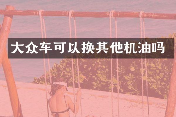 大众车可以换其他机油吗